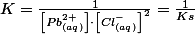 K=\frac{1}{\left[Pb_{(aq)}^{2+}\right]\cdot\left[Cl_{(aq)}^{-}\right]^{2}}=\frac{1}{Ks}
